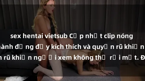 sex hentai vietsub Cập nhật clip nóng BDSM: Những pha hành động đầy kích thích và quyến rũ khiến người xem không thể rời mắt. Đừng bỏ lỡ!