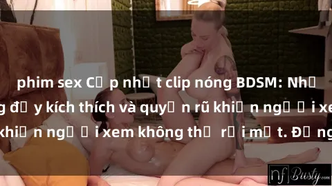 phim sex Cập nhật clip nóng BDSM: Những pha hành động đầy kích thích và quyến rũ khiến người xem không thể rời mắt. Đừng bỏ lỡ!