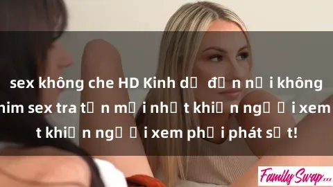 sex không che HD Kinh dị đến nỗi không thể tin nổi: Phim sex tra tấn mới nhất khiến người xem phải phát sốt!