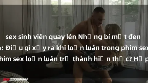 sex sinh viên quay lén Những bí mật đen tối trong gia đình: Điều gì xảy ra khi loạn luân trong phim sex loạn luân trở thành hiện thực? Hấp dẫn và gây sốc!