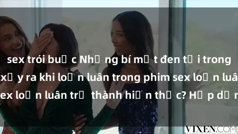 sex trói buộc Những bí mật đen tối trong gia đình: Điều gì xảy ra khi loạn luân trong phim sex loạn luân trở thành hiện thực? Hấp dẫn và gây sốc!
