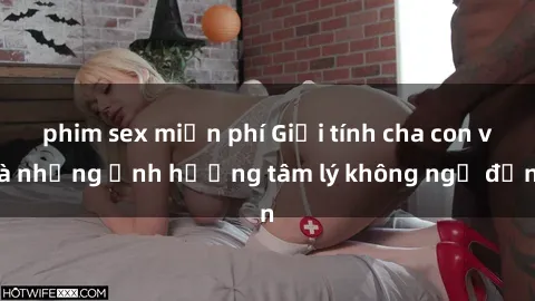 phim sex miễn phí Giới tính cha con và những ảnh hưởng tâm lý không ngờ đến
