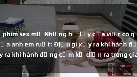 phim sex mỹ Những hệ lụy của việc có quan hệ tình dục giữa anh em ruột: Điều gì xảy ra khi hành động cấm kỵ diễn ra trong gia đình?