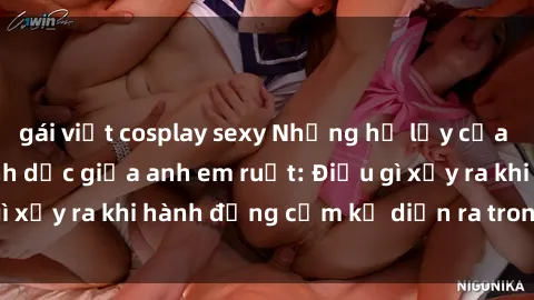 gái việt cosplay sexy Những hệ lụy của việc có quan hệ tình dục giữa anh em ruột: Điều gì xảy ra khi hành động cấm kỵ diễn ra trong gia đình?