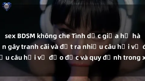 sex BDSM không che Tình dục giữa họ hàng: Những sự kiện gây tranh cãi và đặt ra nhiều câu hỏi về đạo đức và quy định trong xã hội.