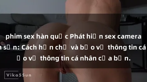 phim sex hàn quốc Phát hiện sex camera ẩn trong khách sạn: Cách hạn chế và bảo vệ thông tin cá nhân của bạn.