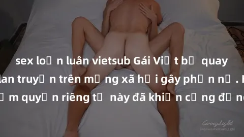 sex loạn luân vietsub Gái Việt bị quay lén khi tắm, clip lan truyền trên mạng xã hội gây phẫn nộ. Hành động vi phạm quyền riêng tư này đã khiến cộng đồng mạng bức xúc và đòi trừng phạt thật nghiêm khắ