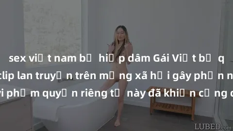 sex việt nam bị hiếp dâm Gái Việt bị quay lén khi tắm, clip lan truyền trên mạng xã hội gây phẫn nộ. Hành động vi phạm quyền riêng tư này đã khiến cộng đồng mạng bức xúc và đòi trừng phạt thật nghiêm 