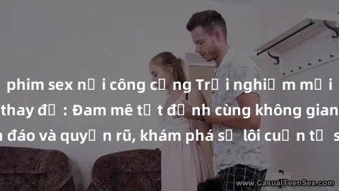 phim sex nơi công cộng Trải nghiệm mới lạ với sex phòng thay đồ: Đam mê tột đỉnh cùng không gian kín đáo và quyến rũ, khám phá sự lôi cuốn từ sự hấp dẫn của nơi này.