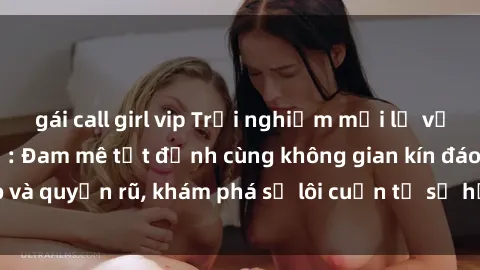 gái call girl vip Trải nghiệm mới lạ với sex phòng thay đồ: Đam mê tột đỉnh cùng không gian kín đáo và quyến rũ, khám phá sự lôi cuốn từ sự hấp dẫn của nơi này.