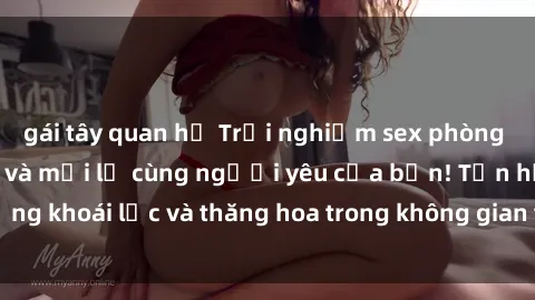 gái tây quan hệ Trải nghiệm sex phòng tắm đầy kích thích và mới lạ cùng người yêu của bạn! Tận hưởng khoái lạc và thăng hoa trong không gian tắm ấm áp và gợi cảm.