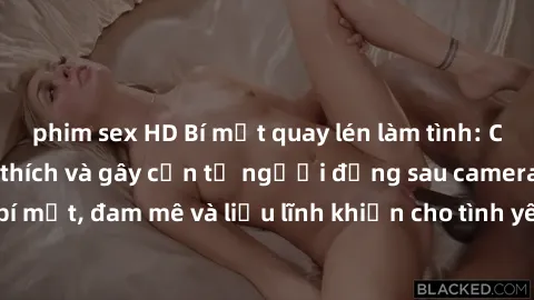 phim sex HD Bí mật quay lén làm tình: Câu chuyện đầy kích thích và gây cấn từ người đứng sau camera. Hành động bí mật, đam mê và liều lĩnh khiến cho tình yêu trở nên mãnh liệt hơn bao giờ hết.