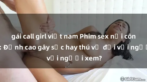 gái call girl việt nam Phim sex nơi công cộng: Đỉnh cao gây sốc hay thú vị đối với người xem?