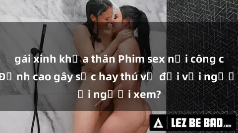 gái xinh khỏa thân Phim sex nơi công cộng: Đỉnh cao gây sốc hay thú vị đối với người xem?