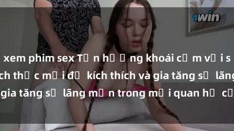 xem phim sex Tận hưởng khoái cảm với sex ngoài trời: Cách thức mới để kích thích và gia tăng sự lãng mạn trong mối quan hệ của bạn!