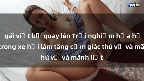 gái việt bị quay lén Trải nghiệm hứa hẹn: Sex trong xe hơi làm tăng cảm giác thú vị và mãnh liệt