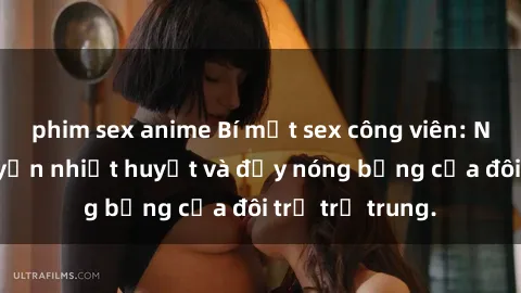 phim sex anime Bí mật sex công viên: Những câu chuyện nhiệt huyết và đầy nóng bỏng của đôi trẻ trẻ trung.