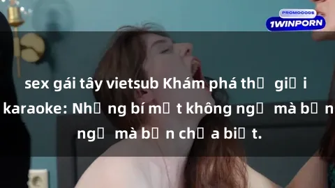 sex gái tây vietsub Khám phá thế giới sex ở quán karaoke: Những bí mật không ngờ mà bạn chưa biết.