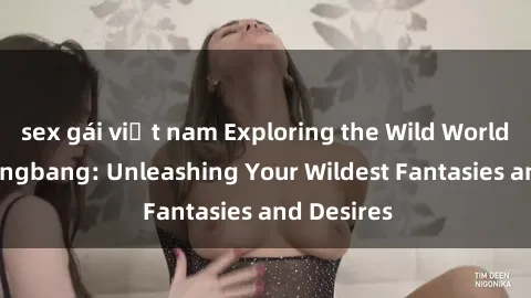 sex gái việt nam Exploring the Wild World of Sex Gangbang: Unleashing Your Wildest Fantasies and Desires