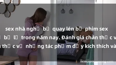 sex nhà nghỉ bị quay lén bộ phim sex  đáng xem không thể bỏ lỡ trong năm nay. Đánh giá chân thực về những tác phẩm đầy kích thích và hấp dẫn này.
