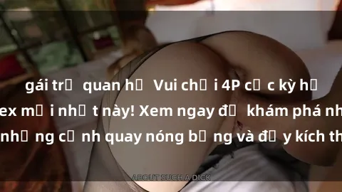 gái trẻ quan hệ Vui chơi 4P cực kỳ hấp dẫn trong phim sex mới nhất này! Xem ngay để khám phá những cảnh quay nóng bỏng và đầy kích thích của bộ phim này!