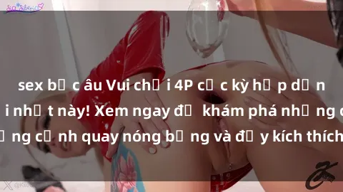 sex bắc âu Vui chơi 4P cực kỳ hấp dẫn trong phim sex mới nhất này! Xem ngay để khám phá những cảnh quay nóng bỏng và đầy kích thích của bộ phim này!