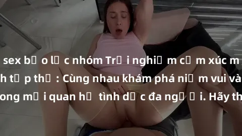 sex bạo lực nhóm Trải nghiệm cảm xúc mới mẻ với làm tình tập thể: Cùng nhau khám phá niềm vui và sự mãnh liệt trong mối quan hệ tình dục đa người. Hãy thử ngay để biết cảm giác thú vị này!