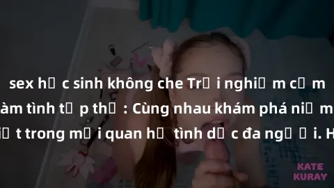 sex học sinh không che Trải nghiệm cảm xúc mới mẻ với làm tình tập thể: Cùng nhau khám phá niềm vui và sự mãnh liệt trong mối quan hệ tình dục đa người. Hãy thử ngay để biết cảm giác thú vị này!