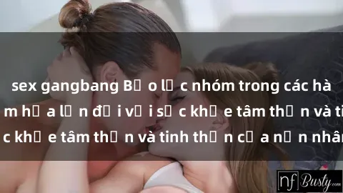 sex gangbang Bạo lực nhóm trong các hành vi tình dục: Hiểm họa lớn đối với sức khỏe tâm thần và tinh thần của nạn nhân.