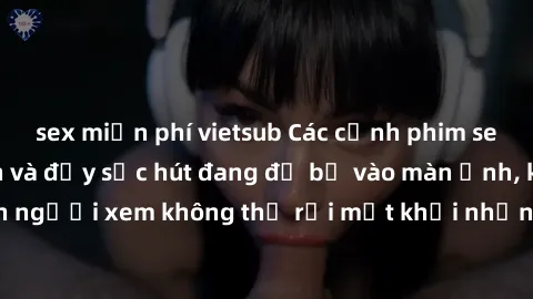 sex miễn phí vietsub Các cảnh phim sex bukkake hấp dẫn và đầy sức hút đang đổ bộ vào màn ảnh, khiến người xem không thể rời mắt khỏi những cảnh quay đầy kích thích.