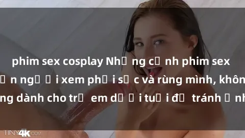 phim sex cosplay Những cảnh phim sex bạo dâm nhóm khiến người xem phải sốc và rùng mình, không dành cho trẻ em dưới tuổi để tránh ảnh hưởng tiêu cực.