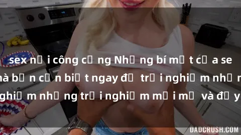 sex nơi công cộng Những bí mật của sex nhóm không che mà bạn cần biết ngay để trải nghiệm những trải nghiệm mới mẻ và đầy kích thích.