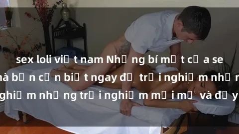 sex loli việt nam Những bí mật của sex nhóm không che mà bạn cần biết ngay để trải nghiệm những trải nghiệm mới mẻ và đầy kích thích.