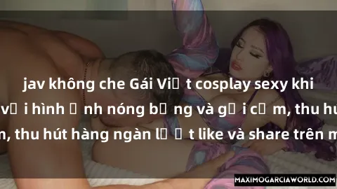 jav không che Gái Việt cosplay sexy khiến fan phát cuồng với hình ảnh nóng bỏng và gợi cảm, thu hút hàng ngàn lượt like và share trên mạng xã hội.