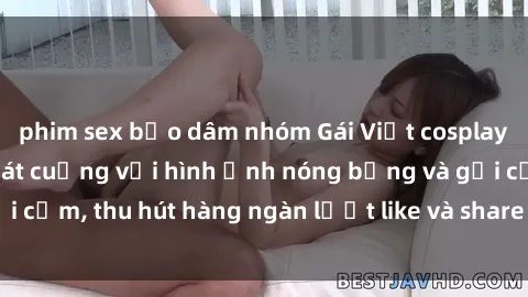 phim sex bạo dâm nhóm Gái Việt cosplay sexy khiến fan phát cuồng với hình ảnh nóng bỏng và gợi cảm, thu hút hàng ngàn lượt like và share trên mạng xã hội.