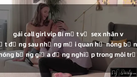 gái call girl vip Bí mật về sex nhân viên văn phòng: Sự thật đằng sau những mối quan hệ nóng bỏng giữa đồng nghiệp trong môi trường làm việc.