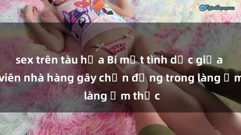 sex trên tàu hỏa Bí mật tình dục giữa nhân viên nhà hàng gây chấn động trong làng ẩm thực