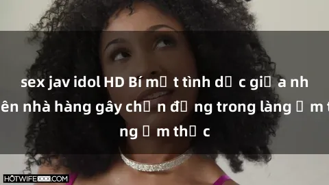 sex jav idol HD Bí mật tình dục giữa nhân viên nhà hàng gây chấn động trong làng ẩm thực