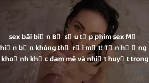 sex bãi biển Bộ sưu tập phim sex Mỹ hot nhất năm nay khiến bạn không thể rời mắt! Tận hưởng những khoảnh khắc đam mê và nhiệt huyết trong các tác phẩm nóng bỏng này!