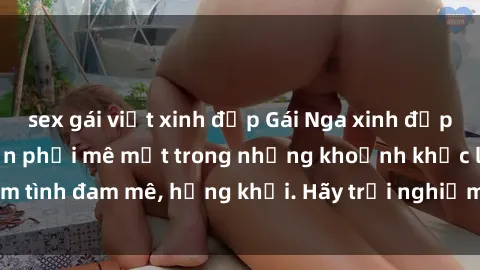 sex gái việt xinh đẹp Gái Nga xinh đẹp, tài năng khiến bạn phải mê mệt trong những khoảnh khắc làm tình đam mê, hứng khởi. Hãy trải nghiệm cùng họ ngay hôm nay!
