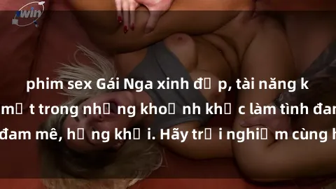 phim sex Gái Nga xinh đẹp, tài năng khiến bạn phải mê mệt trong những khoảnh khắc làm tình đam mê, hứng khởi. Hãy trải nghiệm cùng họ ngay hôm nay!