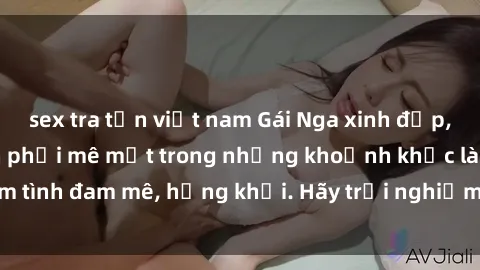 sex tra tấn việt nam Gái Nga xinh đẹp, tài năng khiến bạn phải mê mệt trong những khoảnh khắc làm tình đam mê, hứng khởi. Hãy trải nghiệm cùng họ ngay hôm nay!