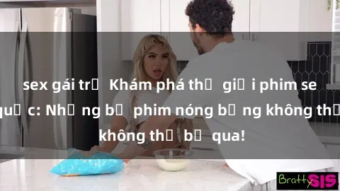 sex gái trẻ Khám phá thế giới phim sex ngoại quốc: Những bộ phim nóng bỏng không thể bỏ qua!