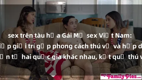 sex trên tàu hỏa Gái Mỹ sex Việt Nam: Khi nền công nghiệp giải trí gặp phong cách thú vị và hấp dẫn từ hai quốc gia khác nhau, kết quả thú vị không thể bỏ qua.