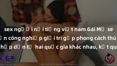 sex người nổi tiếng việt nam Gái Mỹ sex Việt Nam: Khi nền công nghiệp giải trí gặp phong cách thú vị và hấp dẫn từ hai quốc gia khác nhau, kết quả thú vị không thể bỏ qua.