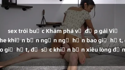 sex trói buộc Khám phá vẻ đẹp gái Việt Nam nude không che khiến bạn ngẩn ngơ hơn bao giờ hết, đủ sức khiến bạn xiêu lòng đến ngất ngây