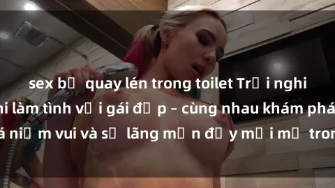 sex bị quay lén trong toilet Trải nghiệm hạnh phúc khi làm tình với gái đẹp – cùng nhau khám phá niềm vui và sự lãng mạn đầy mới mẻ trong quan hệ của bạn.