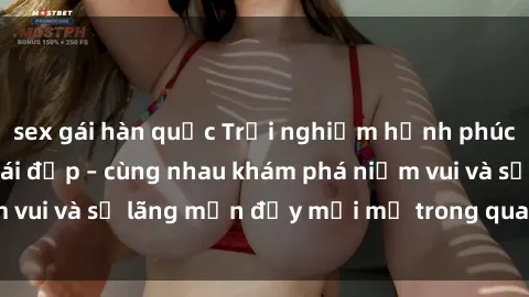 sex gái hàn quốc Trải nghiệm hạnh phúc khi làm tình với gái đẹp – cùng nhau khám phá niềm vui và sự lãng mạn đầy mới mẻ trong quan hệ của bạn.