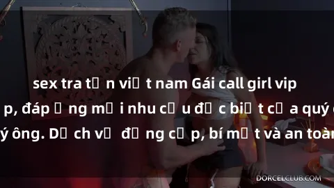 sex tra tấn việt nam Gái call girl vip tư vấn chuyên nghiệp, đáp ứng mọi nhu cầu đặc biệt của quý ông. Dịch vụ đẳng cấp, bí mật và an toàn, hãy tìm hiểu ngay!