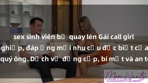 sex sinh viên bị quay lén Gái call girl vip tư vấn chuyên nghiệp, đáp ứng mọi nhu cầu đặc biệt của quý ông. Dịch vụ đẳng cấp, bí mật và an toàn, hãy tìm hiểu ngay!